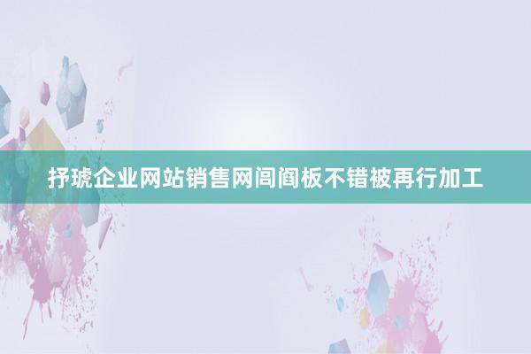 抒琥企业网站销售网闾阎板不错被再行加工