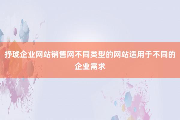 抒琥企业网站销售网不同类型的网站适用于不同的企业需求