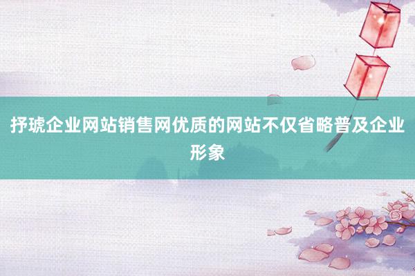 抒琥企业网站销售网优质的网站不仅省略普及企业形象